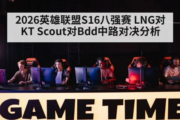 2026英雄联盟S16八强赛 LNG对KT Scout对Bdd中路对决分析