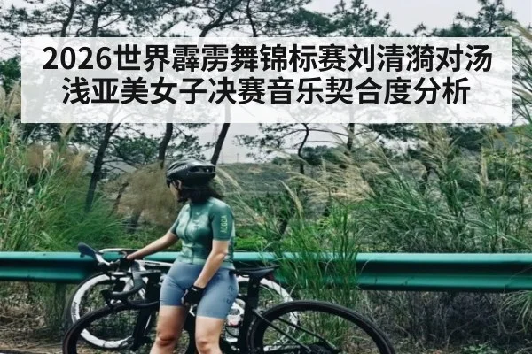 2026世界霹雳舞锦标赛刘清漪对汤浅亚美女子决赛音乐契合度分析