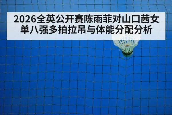 2026全英公开赛陈雨菲对山口茜女单八强多拍拉吊与体能分配分析
