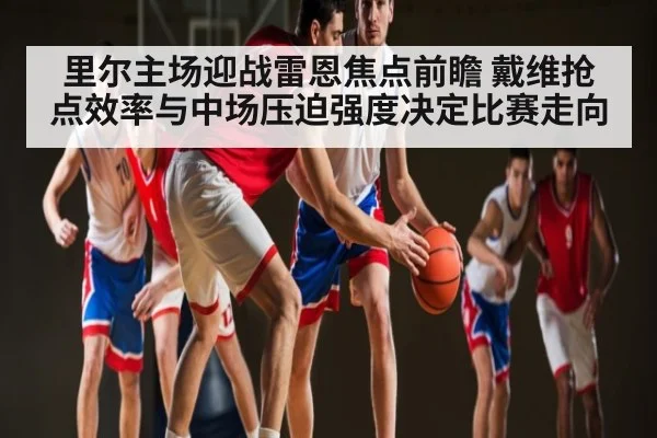 里尔主场迎战雷恩焦点前瞻 戴维抢点效率与中场压迫强度决定比赛走向